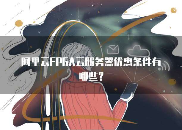 阿里云FPGA云服务器优惠条件有哪些?