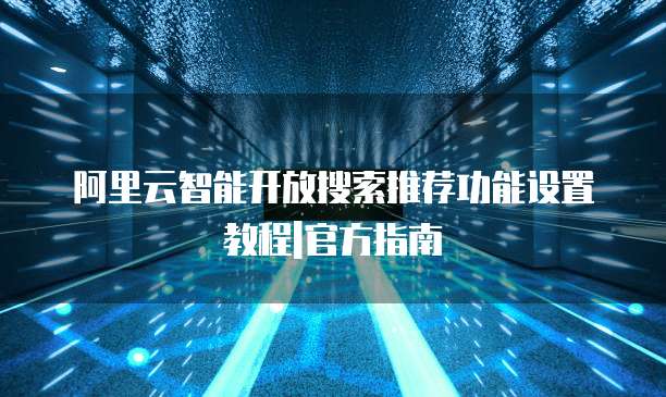 阿里云智能开放搜索推荐功能设置教程|官方指南