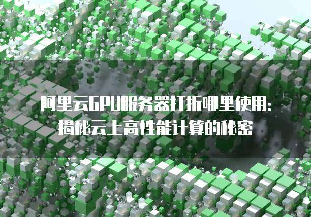 阿里云GPU服务器打折哪里使用:揭秘云上高性能计算的秘密