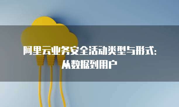 阿里云业务安全活动类型与形式:从数据到用户