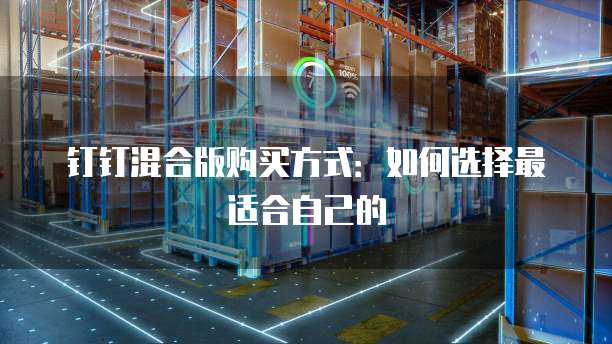 钉钉混合版购买方式:如何选择最适合自己的
