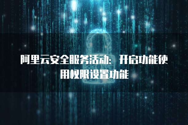 阿里云安全服务活动:开启功能使用权限设置功能