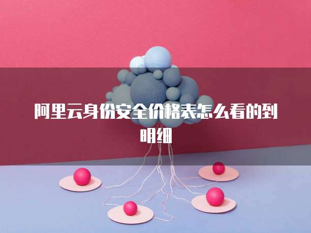 阿里云身份安全价格表怎么看的到明细
