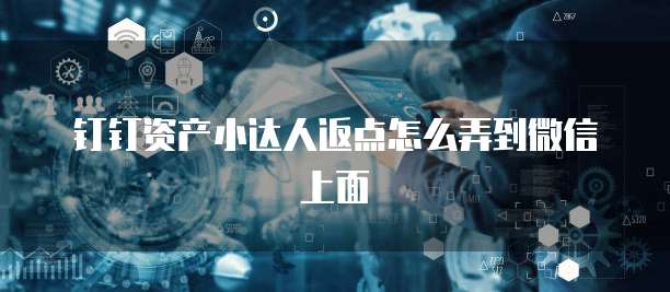 钉钉资产小达人返点怎么弄到微信上面