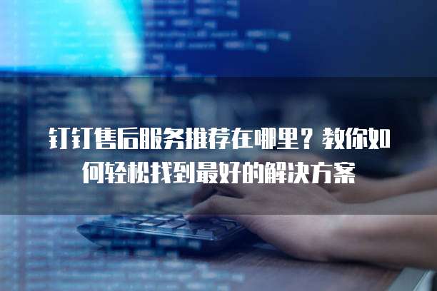 钉钉售后服务推荐在哪里?教你如何轻松找到最好的解决方案