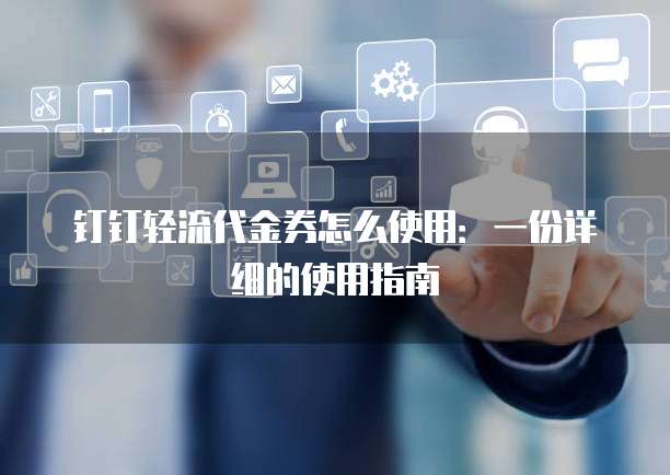 钉钉轻流代金券怎么使用:一份详细的使用指南