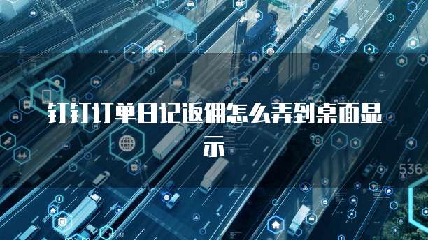 钉钉订单日记返佣怎么弄到桌面显示