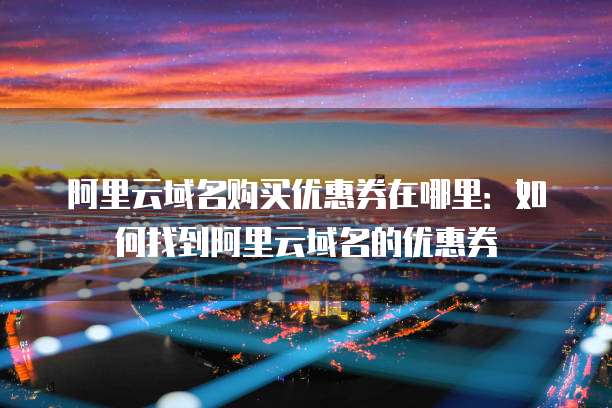 阿里云域名购买优惠券在哪里:如何找到阿里云域名的优惠券
