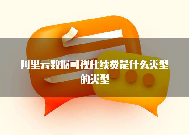 阿里云数据可视化续费是什么类型的类型