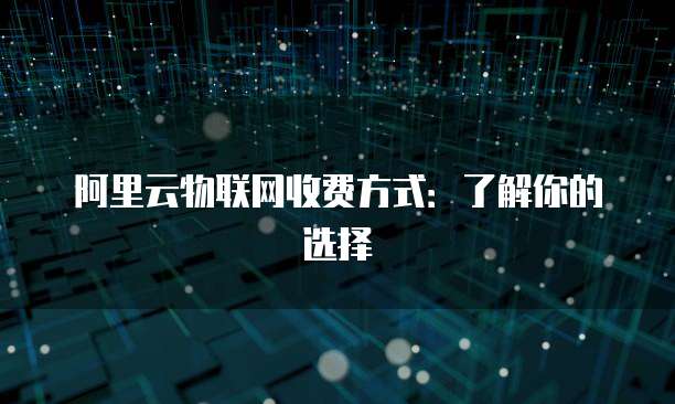 阿里云物联网收费方式：了解你的选择