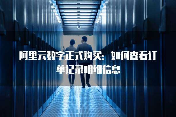 阿里云数字正式购买:如何查看订单记录明细信息