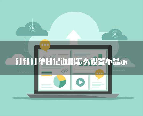 钉钉订单日记返佣怎么设置不显示