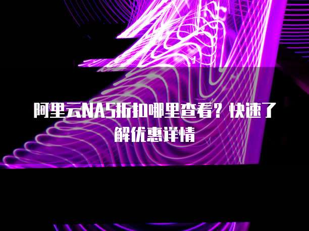 阿里云NAS折扣哪里查看?快速了解优惠详情