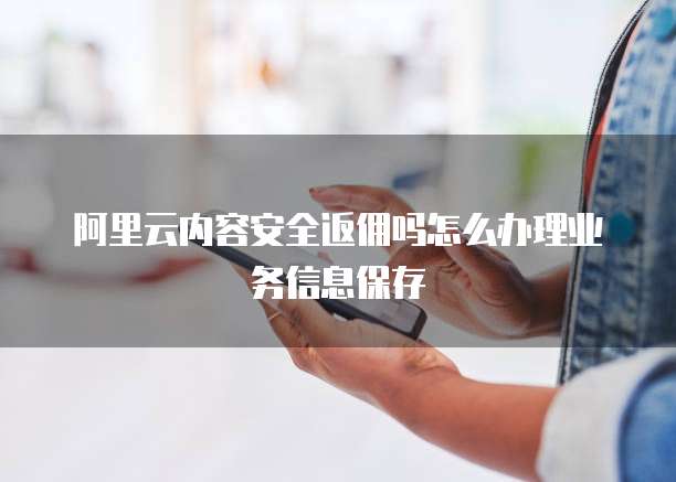 阿里云内容安全返佣吗怎么办理业务信息保存