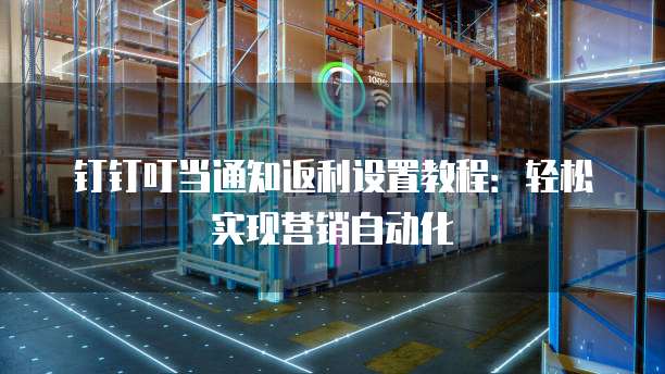 钉钉叮当通知返利设置教程：轻松实现营销自动化
