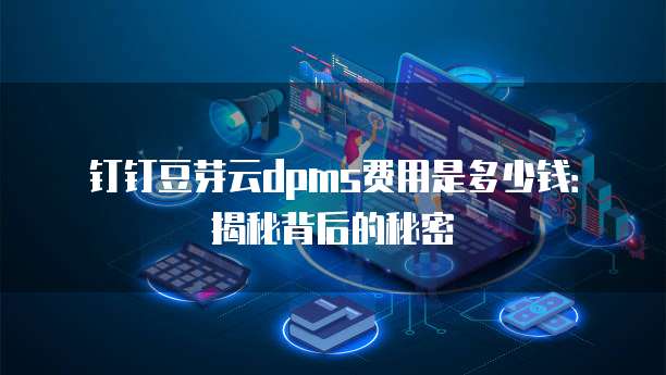 钉钉豆芽云dpms费用是多少钱:揭秘背后的秘密