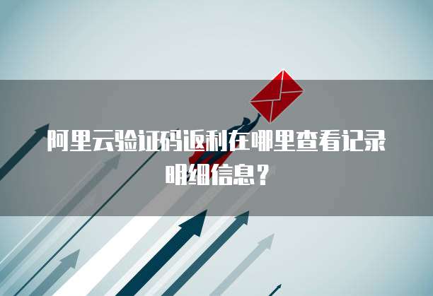 阿里云验证码返利在哪里查看记录明细信息?