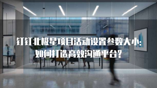 钉钉北极星项目活动设置参数大小: 如何打造高效沟通平台?