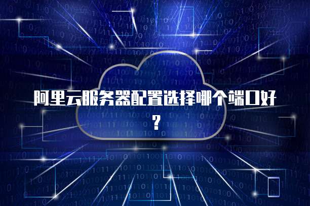 阿里云服务器配置选择哪个端口好？