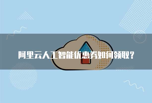 阿里云人工智能优惠券如何领取?