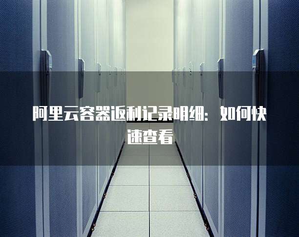 阿里云容器返利记录明细:如何快速查看