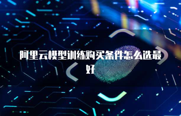 阿里云模型训练购买条件怎么选最好