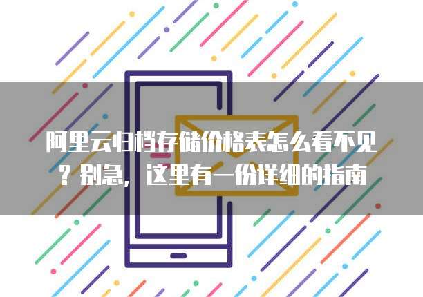 阿里云归档存储价格表怎么看不见?别急,这里有一份详细的指南