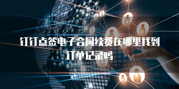 钉钉点签电子合同续费在哪里找到订单记录吗