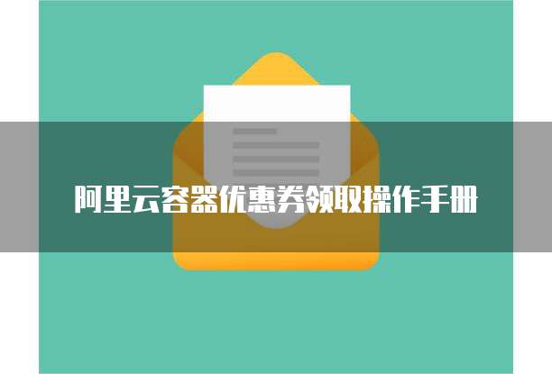 阿里云容器优惠券领取操作手册