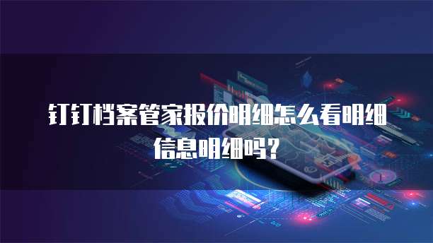 钉钉档案管家报价明细怎么看明细信息明细吗?