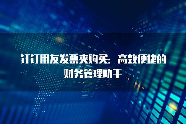钉钉用友发票夹购买:高效便捷的财务管理助手