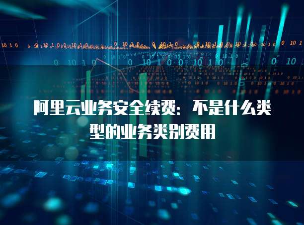 阿里云业务安全续费:不是什么类型的业务类别费用