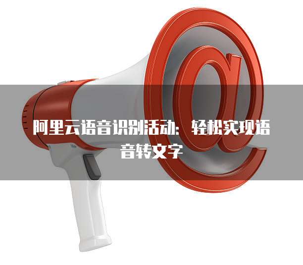 阿里云语音识别活动：轻松实现语音转文字