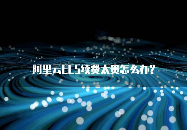 阿里云ECS续费太贵怎么办?