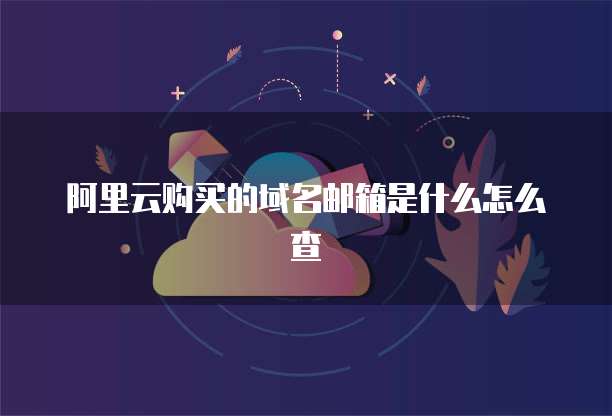 阿里云购买的域名邮箱是什么怎么查
