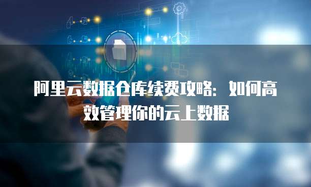 阿里云数据仓库续费攻略：如何高效管理你的云上数据