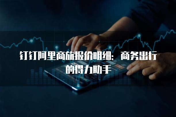 钉钉阿里商旅报价明细：商务出行的得力助手