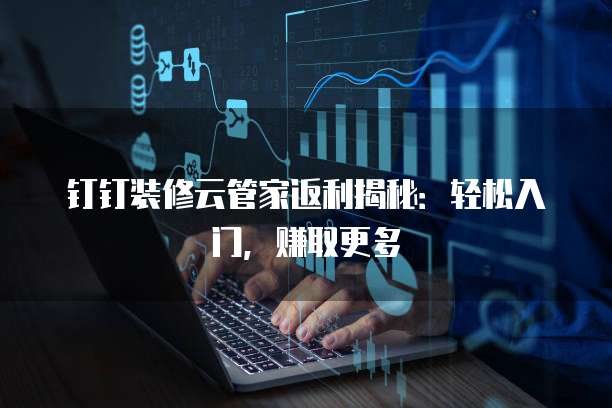钉钉装修云管家返利揭秘:轻松入门,赚取更多