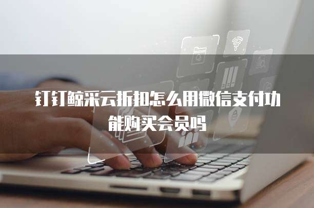 钉钉鲸采云折扣怎么用微信支付功能购买会员吗