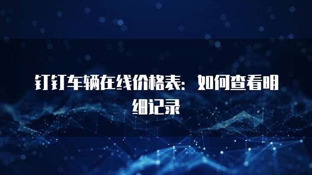 钉钉车辆在线价格表：如何查看明细记录