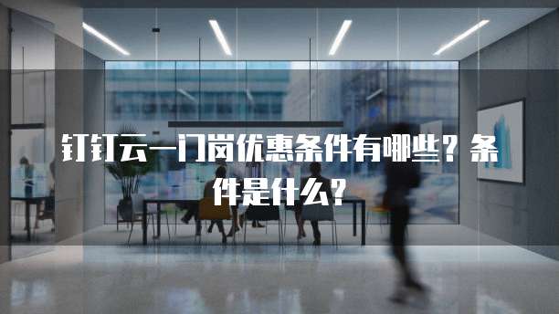 钉钉云一门岗优惠条件有哪些?条件是什么?