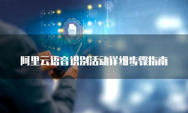 阿里云语音识别活动详细步骤指南