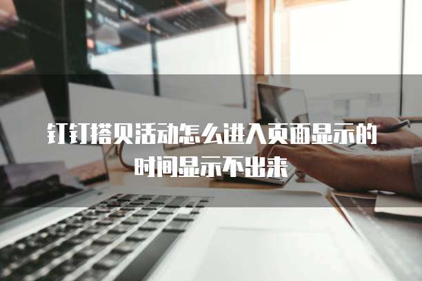 钉钉搭贝活动怎么进入页面显示的时间显示不出来