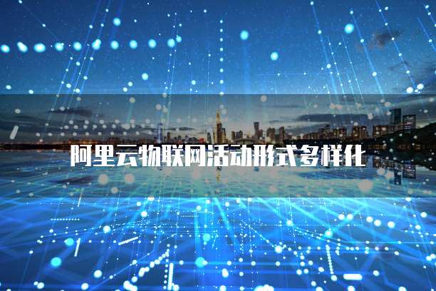 阿里云物联网活动形式多样化