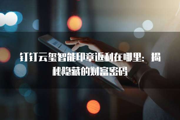 钉钉云玺智能印章返利在哪里:揭秘隐藏的财富密码