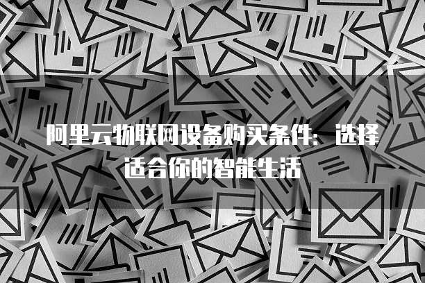阿里云物联网设备购买条件：选择适合你的智能生活