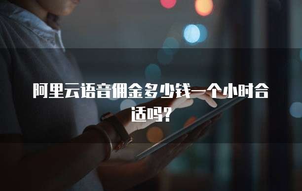 阿里云语音佣金多少钱一个小时合适吗?