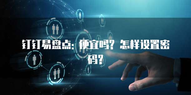 钉钉易盘点: 便宜吗? 怎样设置密码?