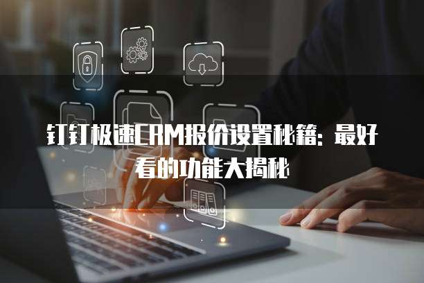 钉钉极速CRM报价设置秘籍: 最好看的功能大揭秘