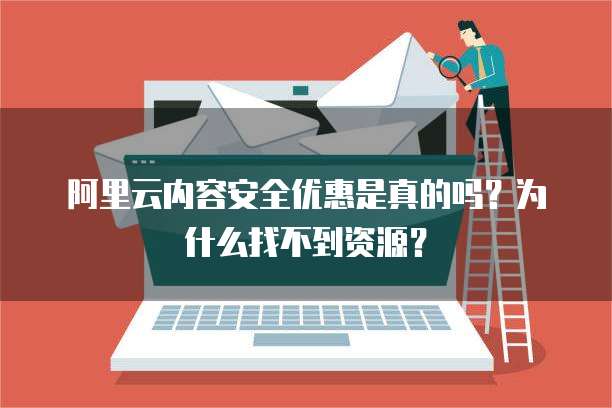 阿里云内容安全优惠是真的吗?为什么找不到资源?
